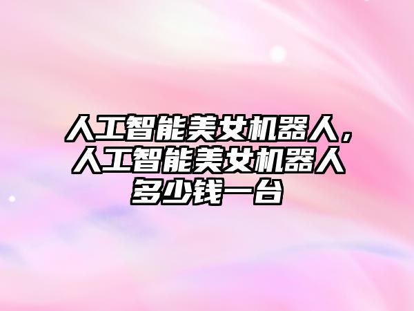 人工智能美女機器人,人工智能美女機器人多少錢一臺
