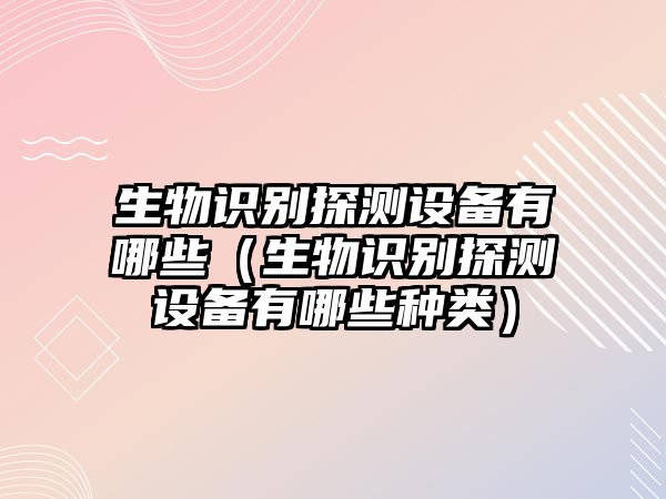 生物識(shí)別探測(cè)設(shè)備有哪些（生物識(shí)別探測(cè)設(shè)備有哪些種類）
