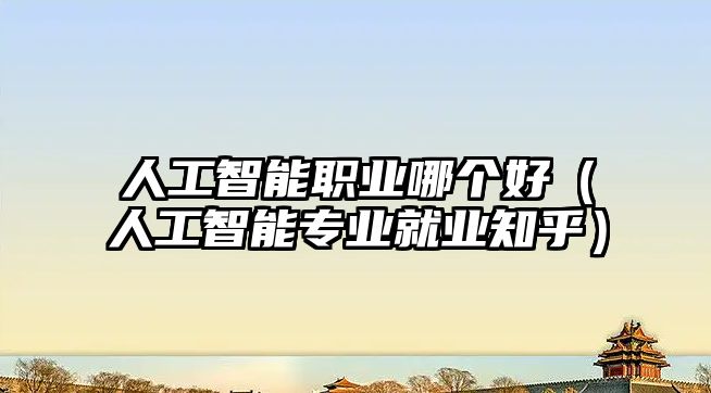 人工智能職業(yè)哪個(gè)好(人工智能專業(yè)就業(yè)知乎)
