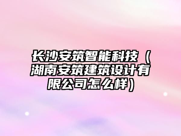長(zhǎng)沙安筑智能科技(湖南安筑建筑設(shè)計(jì)有限公司怎么樣)