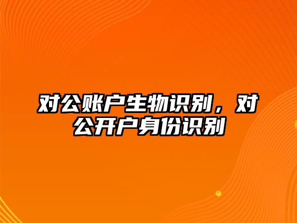 對公賬戶生物識別，對公開戶身份識別