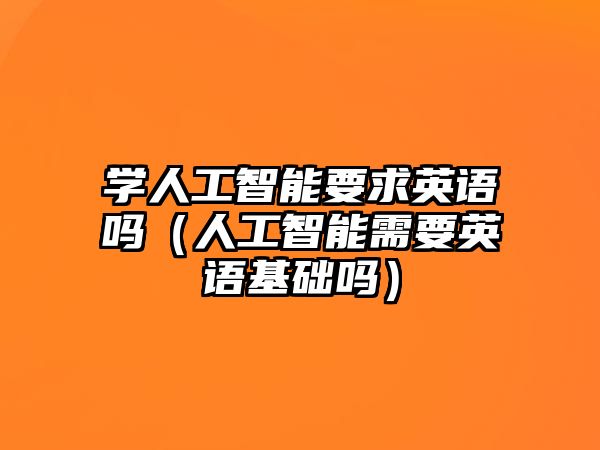 學人工智能要求英語嗎（人工智能需要英語基礎嗎）
