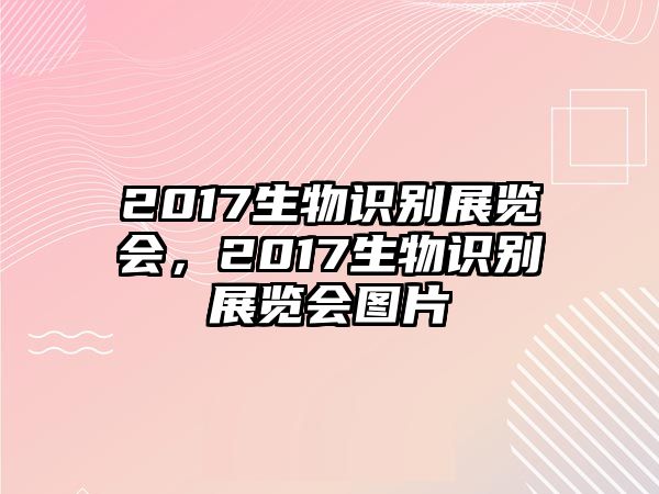 2017生物識別展覽會，2017生物識別展覽會圖片