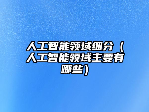 人工智能領域細分（人工智能領域主要有哪些）