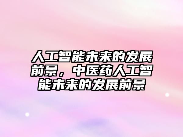 人工智能未來的發(fā)展前景，中醫(yī)藥人工智能未來的發(fā)展前景