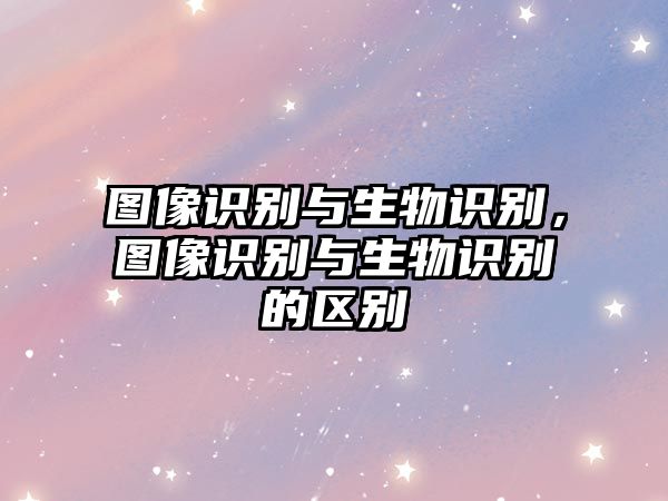 圖像識別與生物識別，圖像識別與生物識別的區(qū)別