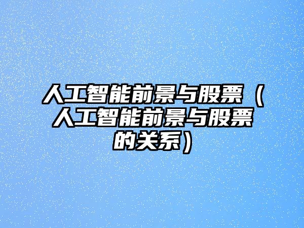 人工智能前景與股票（人工智能前景與股票的關(guān)系）