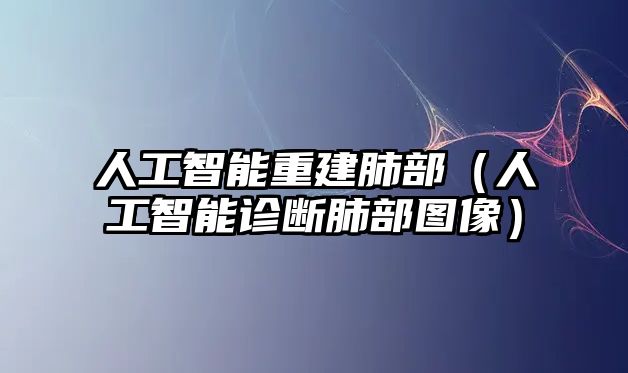 人工智能重建肺部（人工智能診斷肺部圖像）