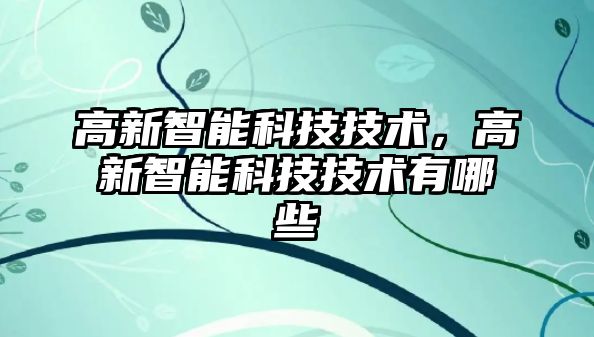 高新智能科技技術(shù),高新智能科技技術(shù)有哪些
