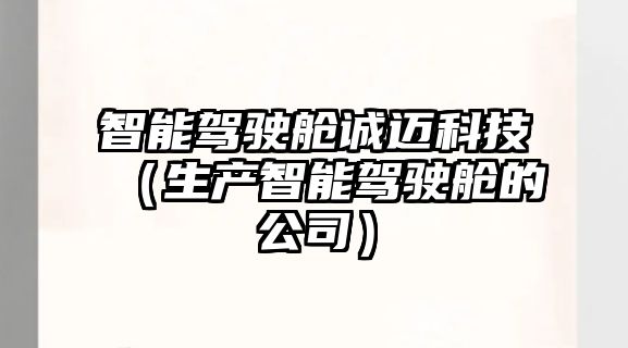 智能駕駛艙誠(chéng)邁科技（生產(chǎn)智能駕駛艙的公司）