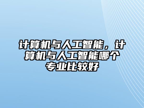 計算機與人工智能，計算機與人工智能哪個專業(yè)比較好