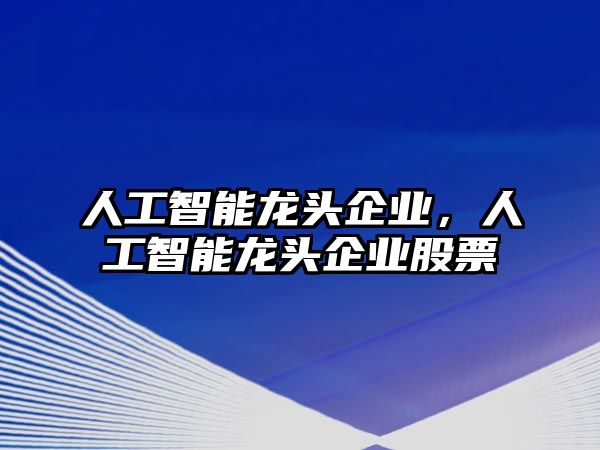 人工智能龍頭企業(yè),人工智能龍頭企業(yè)股票