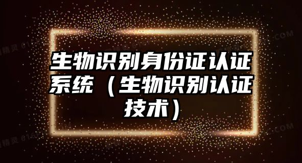 生物識(shí)別身份證認(rèn)證系統(tǒng)(生物識(shí)別認(rèn)證技術(shù))