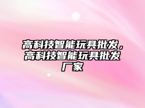 高科技智能玩具批發(fā)，高科技智能玩具批發(fā)廠家