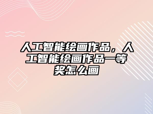 人工智能繪畫作品，人工智能繪畫作品一等獎怎么畫