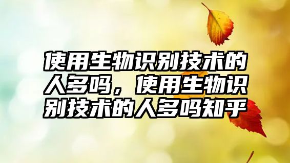 使用生物識(shí)別技術(shù)的人多嗎，使用生物識(shí)別技術(shù)的人多嗎知乎