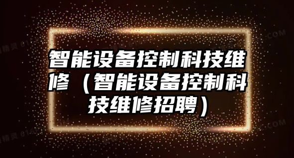 智能設(shè)備控制科技維修(智能設(shè)備控制科技維修招聘)