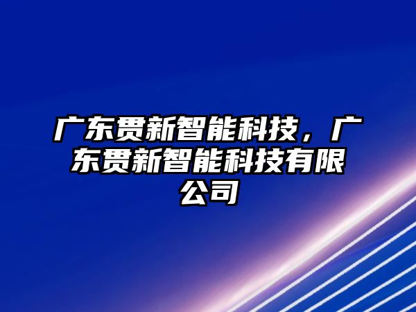 廣東貫新智能科技，廣東貫新智能科技有限公司