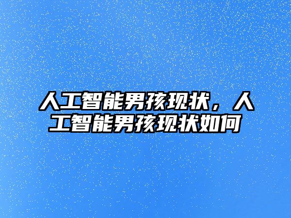 人工智能男孩現(xiàn)狀，人工智能男孩現(xiàn)狀如何