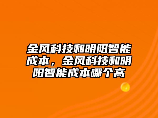 金風(fēng)科技和明陽(yáng)智能成本，金風(fēng)科技和明陽(yáng)智能成本哪個(gè)高