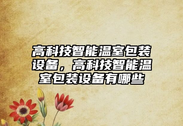 高科技智能溫室包裝設(shè)備，高科技智能溫室包裝設(shè)備有哪些