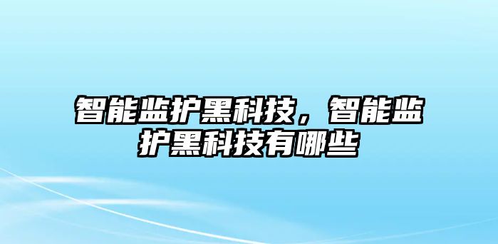 智能監(jiān)護(hù)黑科技，智能監(jiān)護(hù)黑科技有哪些