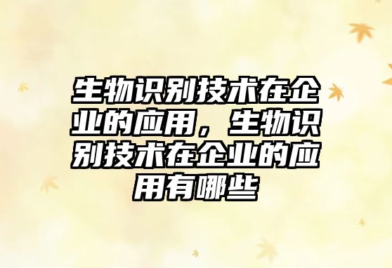生物識(shí)別技術(shù)在企業(yè)的應(yīng)用，生物識(shí)別技術(shù)在企業(yè)的應(yīng)用有哪些