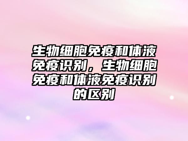 生物細(xì)胞免疫和體液免疫識別，生物細(xì)胞免疫和體液免疫識別的區(qū)別