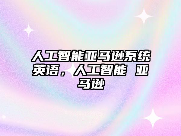 人工智能亞馬遜系統(tǒng)英語(yǔ),人工智能 亞馬遜