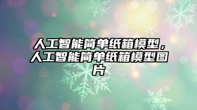 人工智能簡單紙箱模型，人工智能簡單紙箱模型圖片