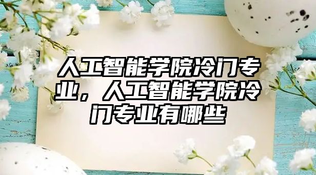 人工智能學(xué)院冷門專業(yè)，人工智能學(xué)院冷門專業(yè)有哪些