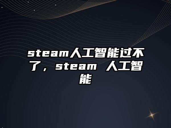 steam人工智能過不了,steam 人工智能