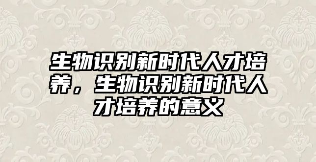 生物識(shí)別新時(shí)代人才培養(yǎng),生物識(shí)別新時(shí)代人才培養(yǎng)的意義