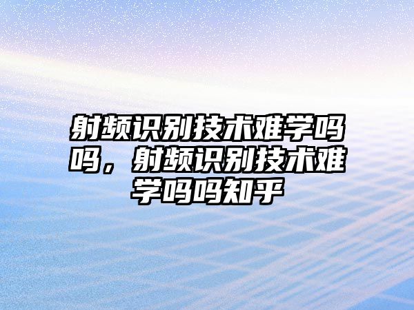 射頻識(shí)別技術(shù)難學(xué)嗎嗎，射頻識(shí)別技術(shù)難學(xué)嗎嗎知乎