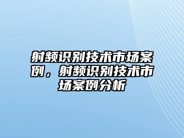 射頻識(shí)別技術(shù)市場(chǎng)案例，射頻識(shí)別技術(shù)市場(chǎng)案例分析