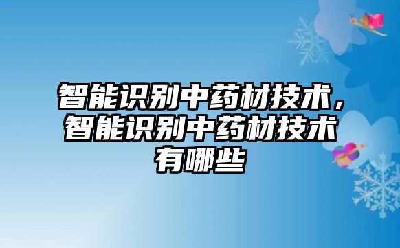 智能識(shí)別中藥材技術(shù)，智能識(shí)別中藥材技術(shù)有哪些