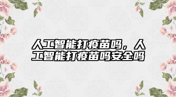 人工智能打疫苗嗎，人工智能打疫苗嗎安全嗎