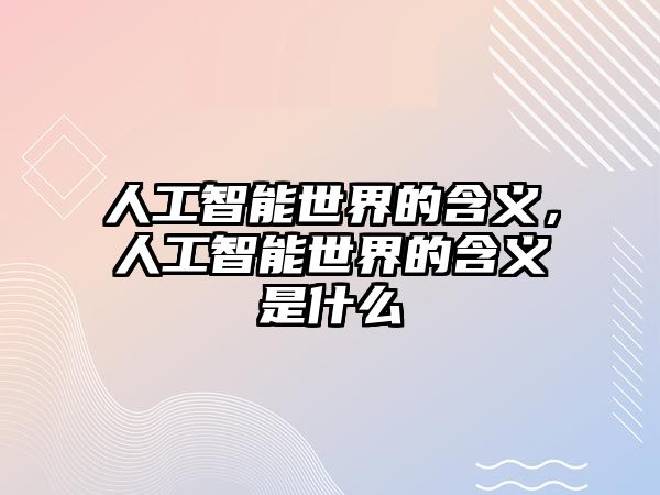 人工智能世界的含義，人工智能世界的含義是什么