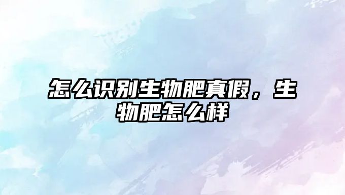 怎么識(shí)別生物肥真假,生物肥怎么樣