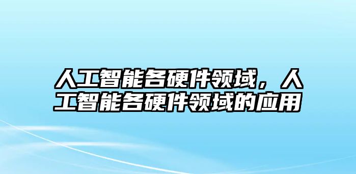 人工智能各硬件領(lǐng)域，人工智能各硬件領(lǐng)域的應(yīng)用