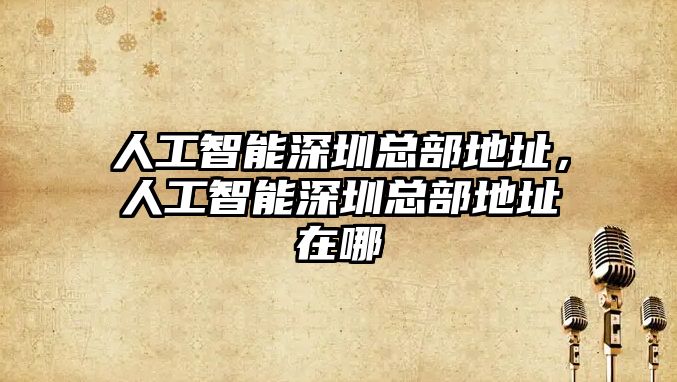 人工智能深圳總部地址，人工智能深圳總部地址在哪