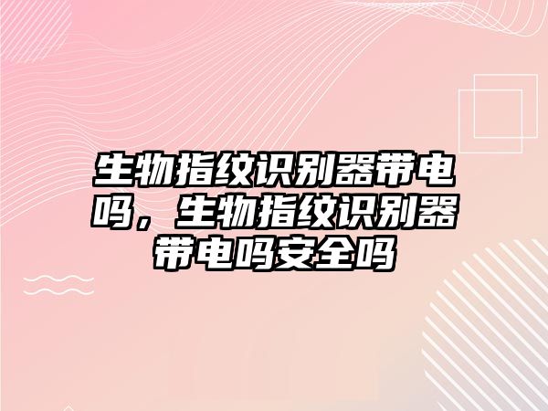 生物指紋識別器帶電嗎，生物指紋識別器帶電嗎安全嗎