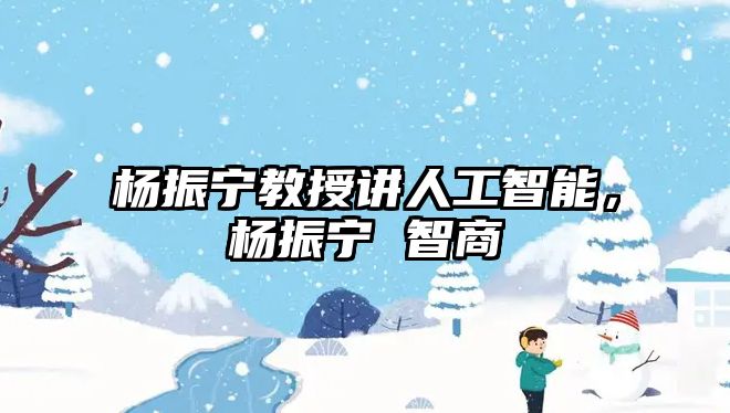 楊振寧教授講人工智能，楊振寧 智商