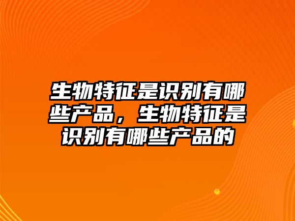 生物特征是識別有哪些產(chǎn)品，生物特征是識別有哪些產(chǎn)品的