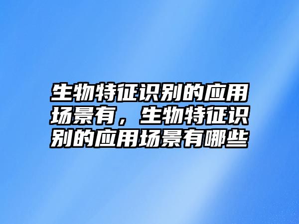 生物特征識別的應(yīng)用場景有,生物特征識別的應(yīng)用場景有哪些