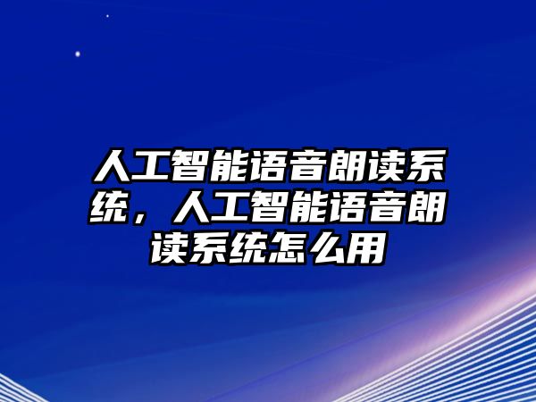 人工智能語音朗讀系統(tǒng)，人工智能語音朗讀系統(tǒng)怎么用