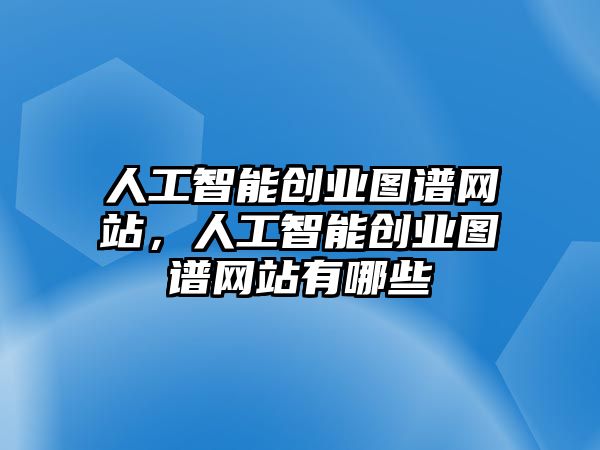 人工智能創(chuàng)業(yè)圖譜網(wǎng)站，人工智能創(chuàng)業(yè)圖譜網(wǎng)站有哪些