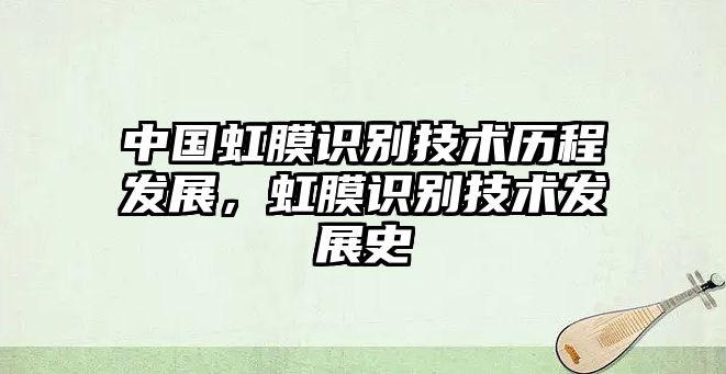 中國虹膜識(shí)別技術(shù)歷程發(fā)展，虹膜識(shí)別技術(shù)發(fā)展史