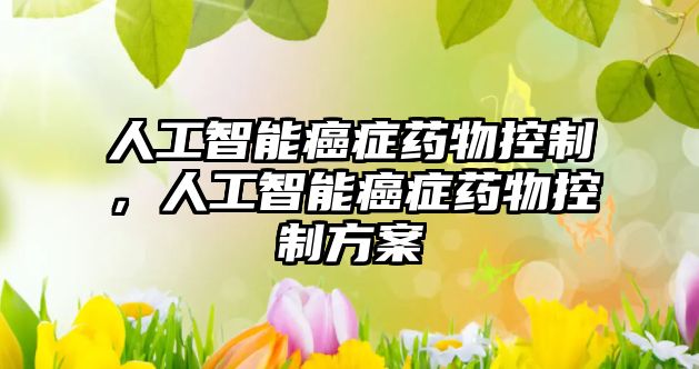 人工智能癌癥藥物控制，人工智能癌癥藥物控制方案