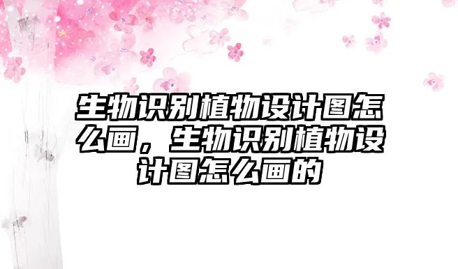 生物識別植物設(shè)計圖怎么畫，生物識別植物設(shè)計圖怎么畫的